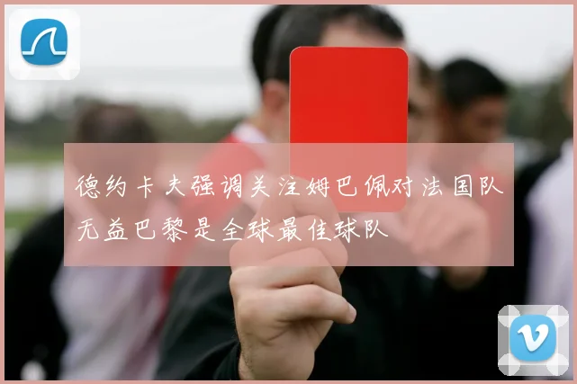 德约卡夫强调关注姆巴佩对法国队无益巴黎是全球最佳球队