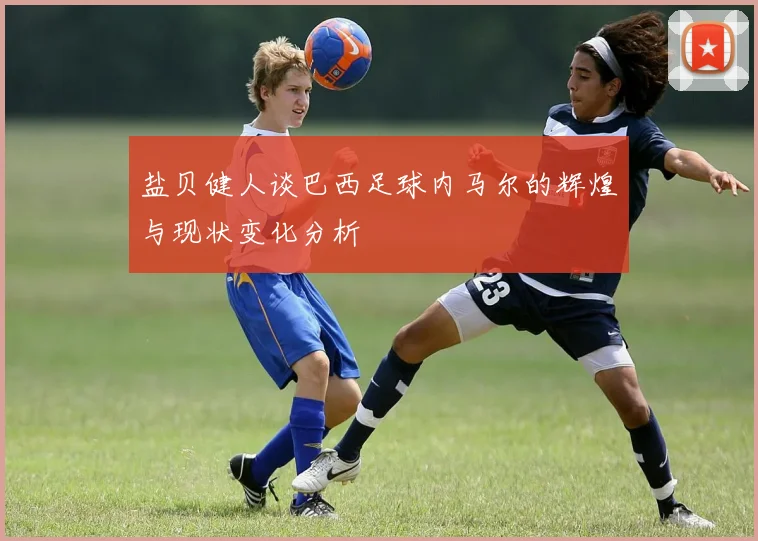 盐贝健人谈巴西足球内马尔的辉煌与现状变化分析