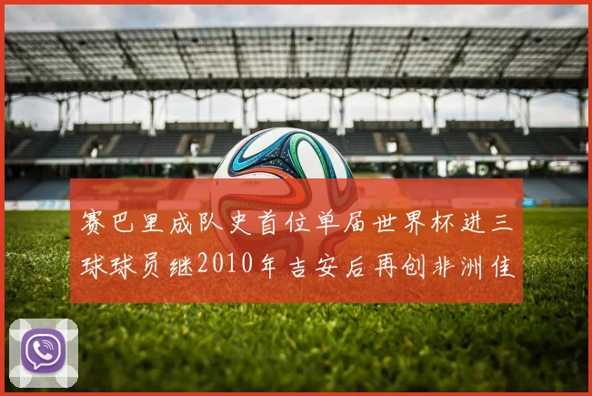 赛巴里成队史首位单届世界杯进三球球员继2010年吉安后再创非洲佳绩