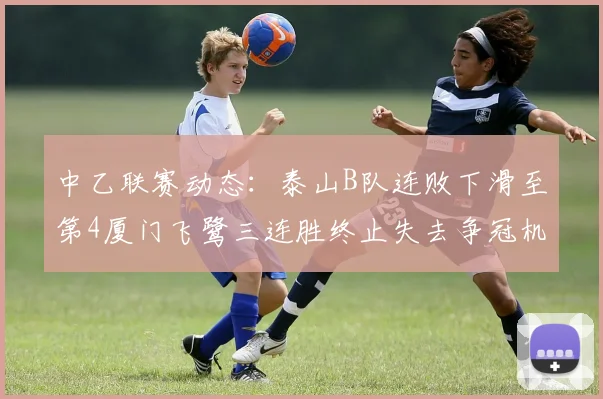 中乙联赛动态：泰山B队连败下滑至第4厦门飞鹭三连胜终止失去争冠机会