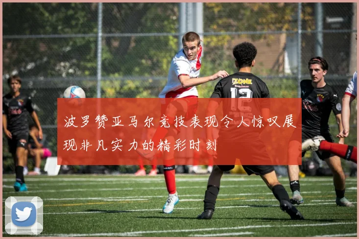波罗赞亚马尔竞技表现令人惊叹展现非凡实力的精彩时刻