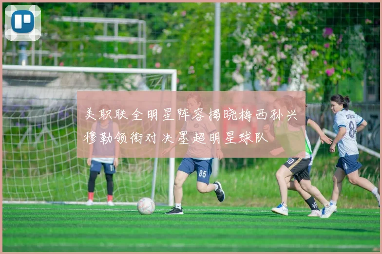 美职联全明星阵容揭晓梅西孙兴慜穆勒领衔对决墨超明星球队