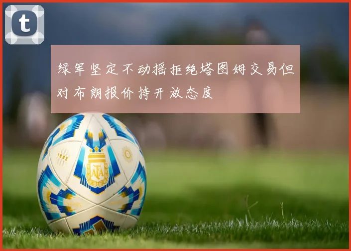 绿军坚定不动摇拒绝塔图姆交易但对布朗报价持开放态度