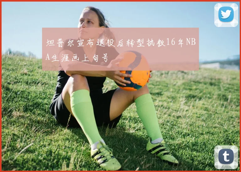 坦普尔宣布退役后转型执教16年NBA生涯画上句号